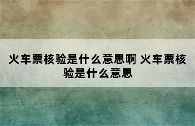 火车票核验是什么意思啊 火车票核验是什么意思